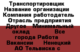 Транспортировщик › Название организации ­ Компания-работодатель › Отрасль предприятия ­ Другое › Минимальный оклад ­ 15 000 - Все города Работа » Вакансии   . Ненецкий АО,Тельвиска с.